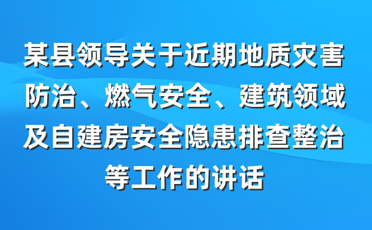 某县领导关于近期地质灾害防治、燃气安全、建筑领域及自建房安全隐患排查整治等工作的讲话