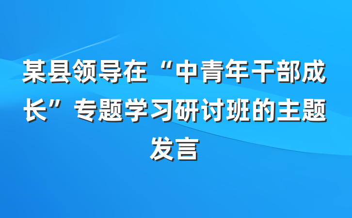 某县领导在“中青年干部成长”专题学习研讨班的主题发言