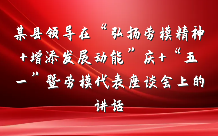 某县领导在“弘扬劳模精神 增添发展动能”庆 “五一”暨劳模代表座谈会上的讲话