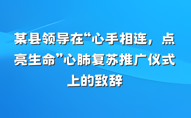 某县领导在“心手相连，点亮生命”心肺复苏推广仪式上的致辞