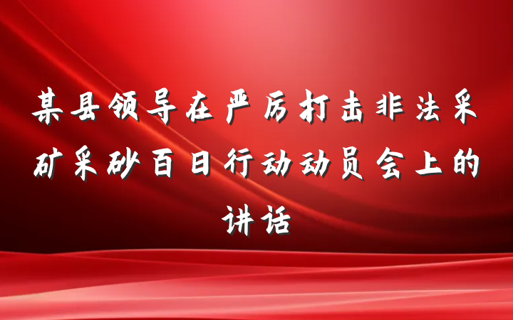 某县领导在严厉打击非法采矿采砂百日行动动员会上的讲话
