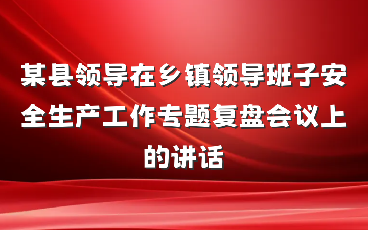 某县领导在乡镇领导班子安全生产工作专题复盘会议上的讲话