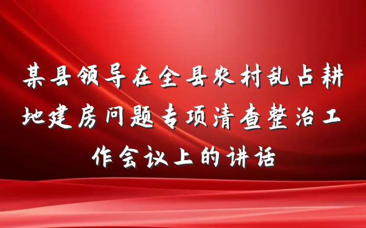 某县领导在全县农村乱占耕地建房问题专项清查整治工作会议上的讲话