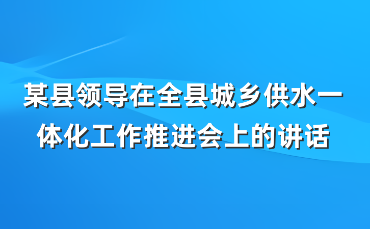 某县领导在全县城乡供水一体化工作推进会上的讲话