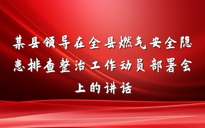 某县领导在全县燃气安全隐患排查整治工作动员部署会上的讲话