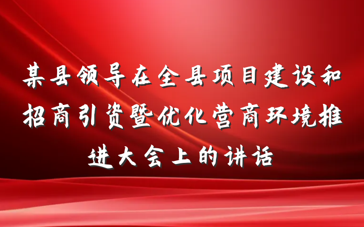 某县领导在全县项目建设和招商引资暨优化营商环境推进大会上的讲话