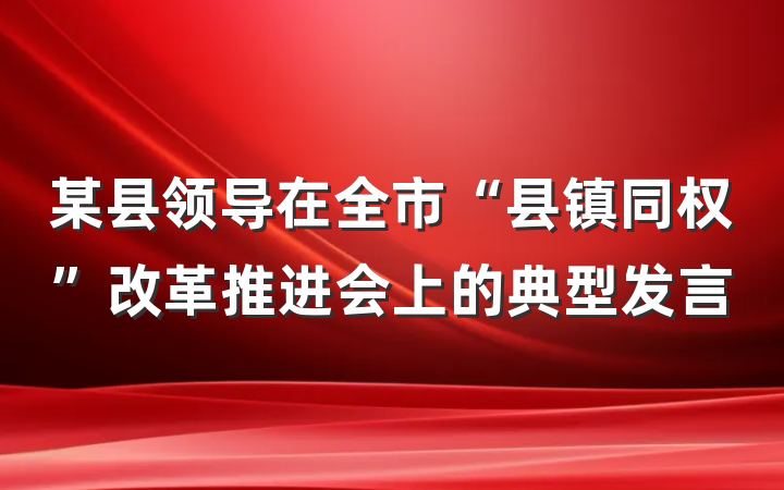 某县领导在全市“县镇同权”改革推进会上的典型发言