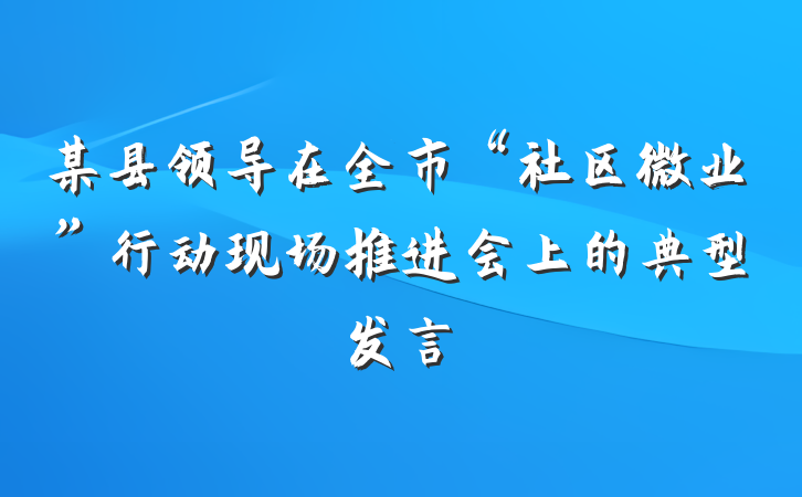 某县领导在全市“社区微业”行动现场推进会上的典型发言