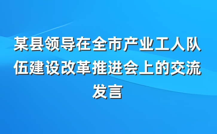 某县领导在全市产业工人队伍建设改革推进会上的交流发言