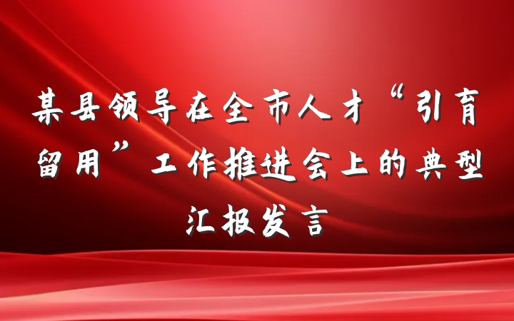 某县领导在全市人才“引育留用”工作推进会上的典型汇报发言