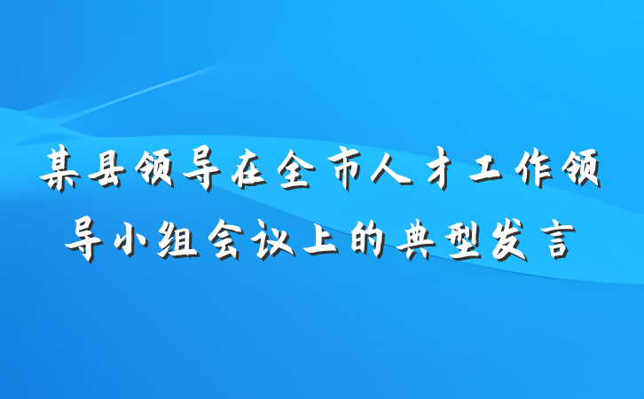 某县领导在全市人才工作领导小组会议上的典型发言
