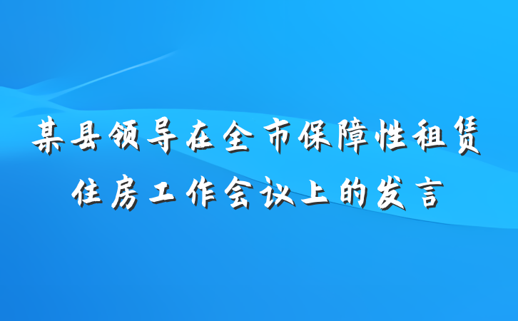 某县领导在全市保障性租赁住房工作会议上的发言