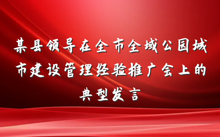 某县领导在全市全域公园城市建设管理经验推广会上的典型发言
