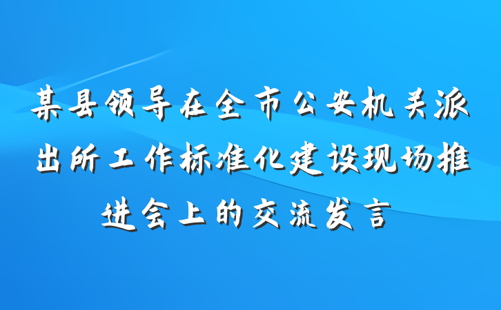某县领导在全市公安机关派出所工作标准化建设现场推进会上的交流发言