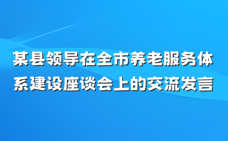 某县领导在全市养老服务体系建设座谈会上的交流发言