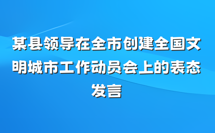 某县领导在全市创建全国文明城市工作动员会上的表态发言