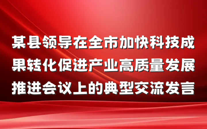 某县领导在全市加快科技成果转化促进产业高质量发展推进会议上的典型交流发言