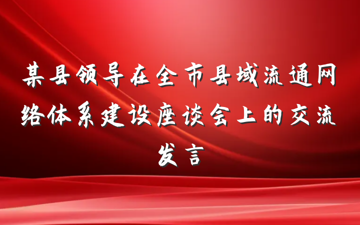 某县领导在全市县域流通网络体系建设座谈会上的交流发言
