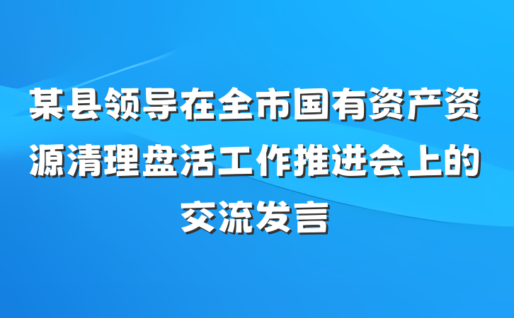 某县领导在全市国有资产资源清理盘活工作推进会上的交流发言