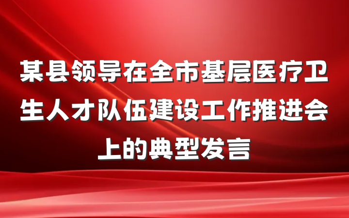 某县领导在全市基层医疗卫生人才队伍建设工作推进会上的典型发言