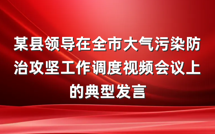 某县领导在全市大气污染防治攻坚工作调度视频会议上的典型发言