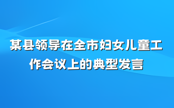 某县领导在全市妇女儿童工作会议上的典型发言