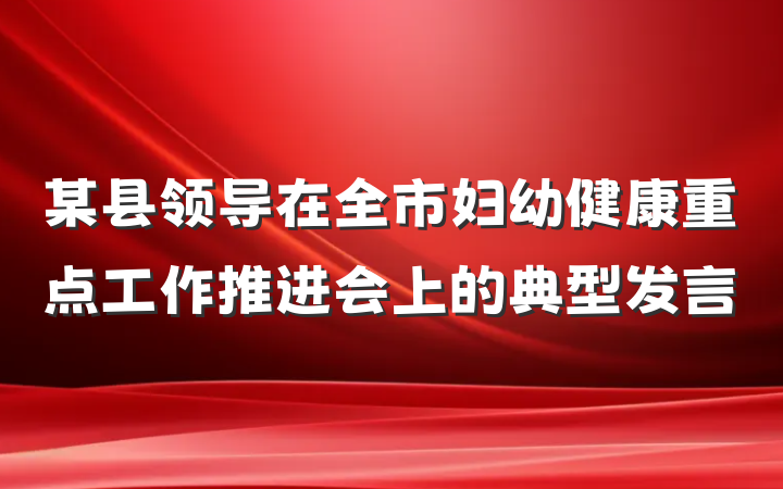 某县领导在全市妇幼健康重点工作推进会上的典型发言