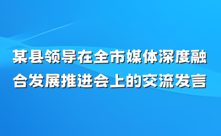 某县领导在全市媒体深度融合发展推进会上的交流发言