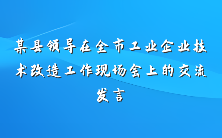 某县领导在全市工业企业技术改造工作现场会上的交流发言
