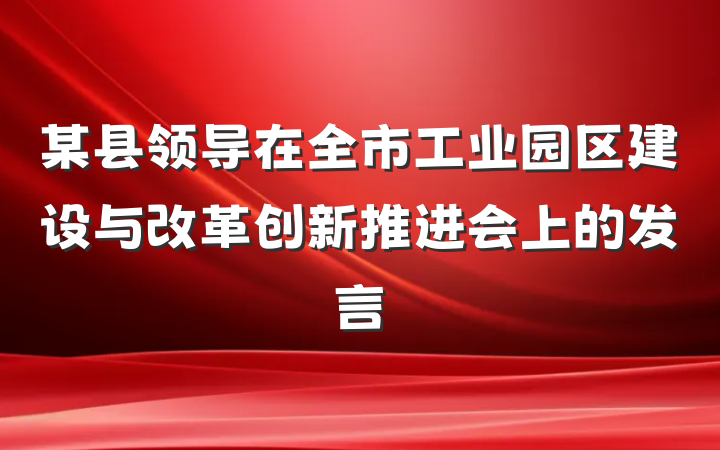 某县领导在全市工业园区建设与改革创新推进会上的发言