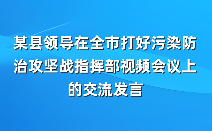 某县领导在全市打好污染防治攻坚战指挥部视频会议上的交流发言