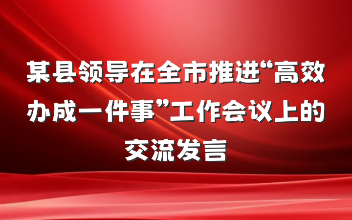 某县领导在全市推进“高效办成一件事”工作会议上的交流发言