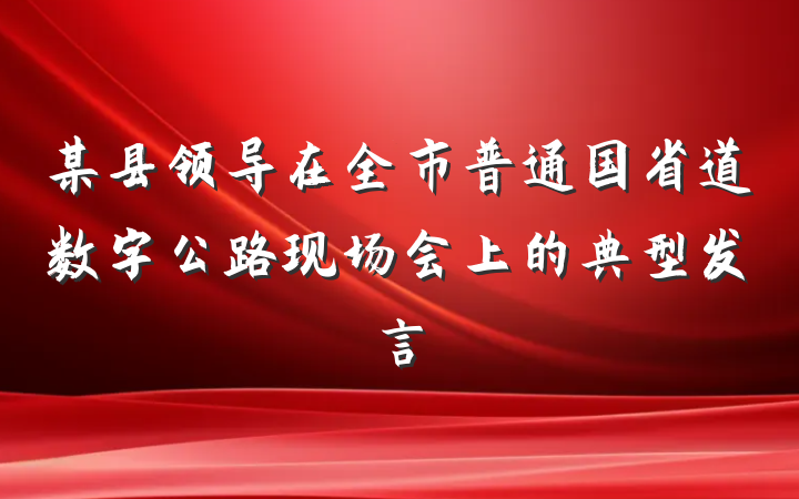 某县领导在全市普通国省道数字公路现场会上的典型发言