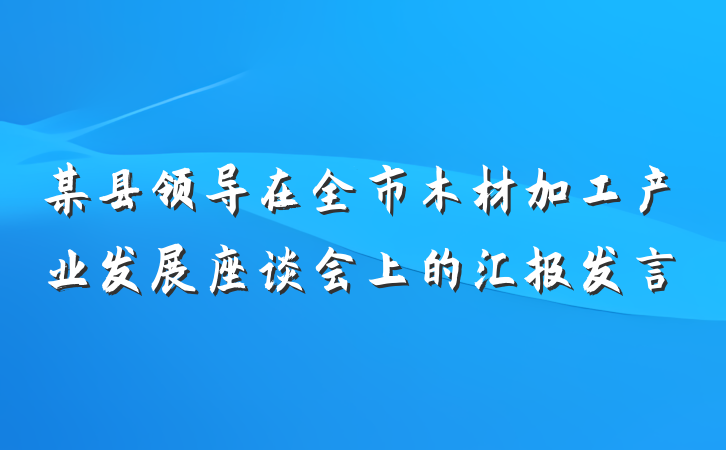 某县领导在全市木材加工产业发展座谈会上的汇报发言