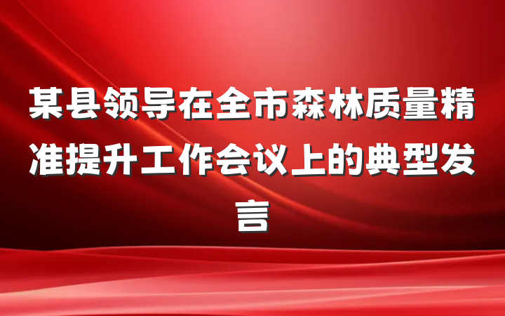某县领导在全市森林质量精准提升工作会议上的典型发言