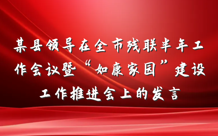 某县领导在全市残联半年工作会议暨“如康家园”建设工作推进会上的发言