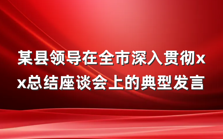 某县领导在全市深入贯彻xx总结座谈会上的典型发言