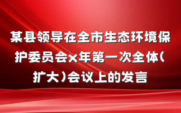 某县领导在全市生态环境保护委员会x年第一次全体（扩大）会议上的发言