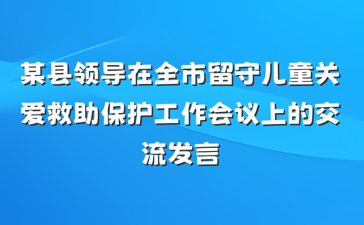 某县领导在全市留守儿童关爱救助保护工作会议上的交流发言