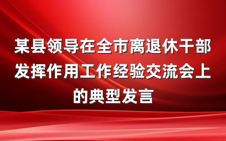 某县领导在全市离退休干部发挥作用工作经验交流会上的典型发言
