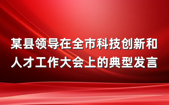 某县领导在全市科技创新和人才工作大会上的典型发言