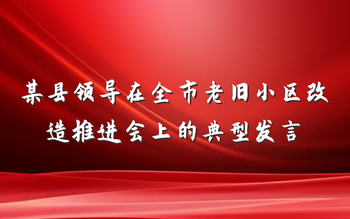 某县领导在全市老旧小区改造推进会上的典型发言