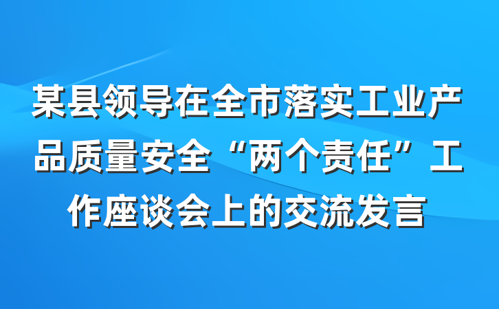 某县领导在全市落实工业产品质量安全“两个责任”工作座谈会上的交流发言