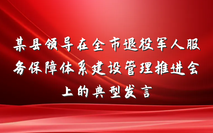 某县领导在全市退役军人服务保障体系建设管理推进会上的典型发言