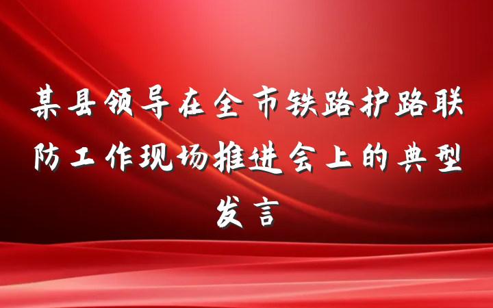 某县领导在全市铁路护路联防工作现场推进会上的典型发言