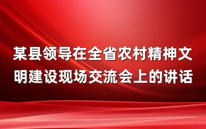 某县领导在全省农村精神文明建设现场交流会上的讲话