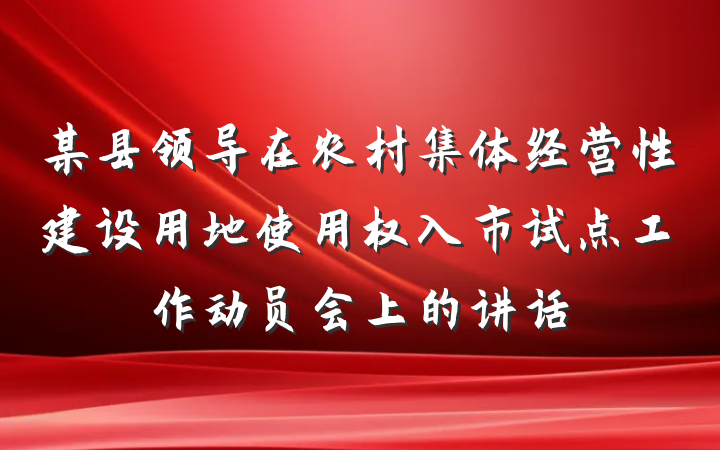 某县领导在农村集体经营性建设用地使用权入市试点工作动员会上的讲话