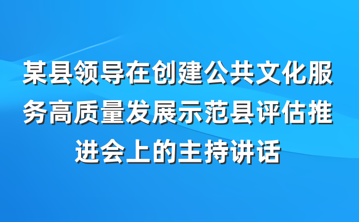 某县领导在创建公共文化服务高质量发展示范县评估推进会上的主持讲话