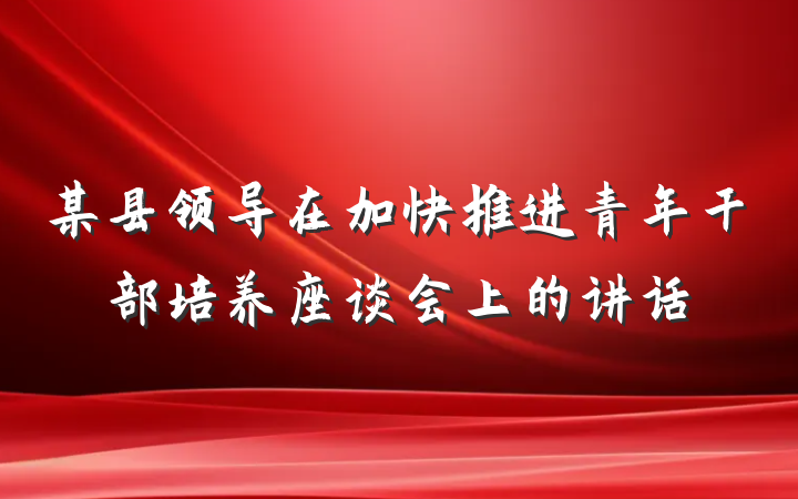某县领导在加快推进青年干部培养座谈会上的讲话