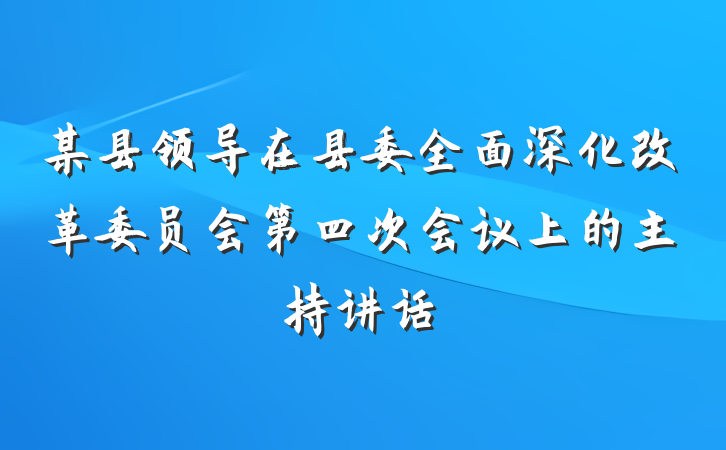 某县领导在县委全面深化改革委员会第四次会议上的主持讲话